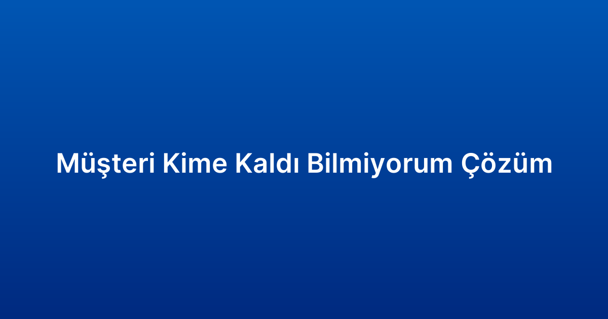 Müşteri Kime Kaldı Bilmiyorum Çözüm