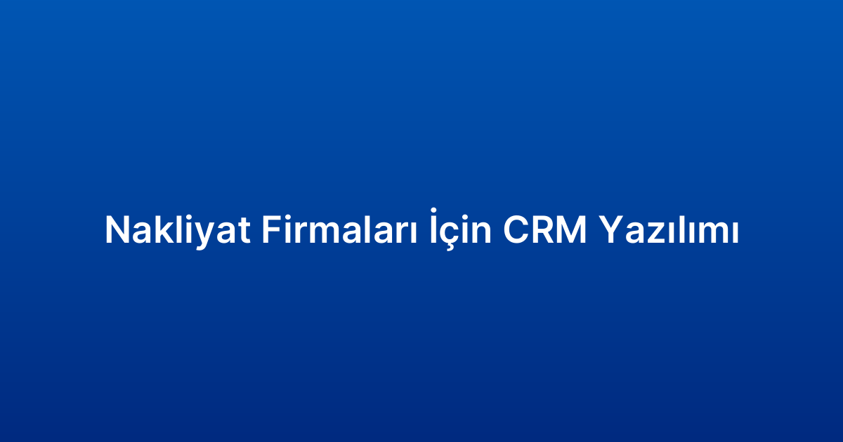 Nakliyat Firmaları İçin CRM Yazılımı