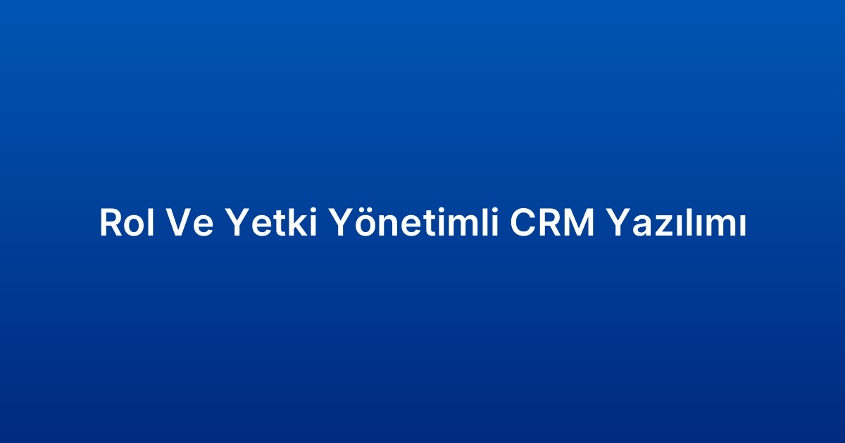 Rol Ve Yetki Yönetimli CRM Yazılımı