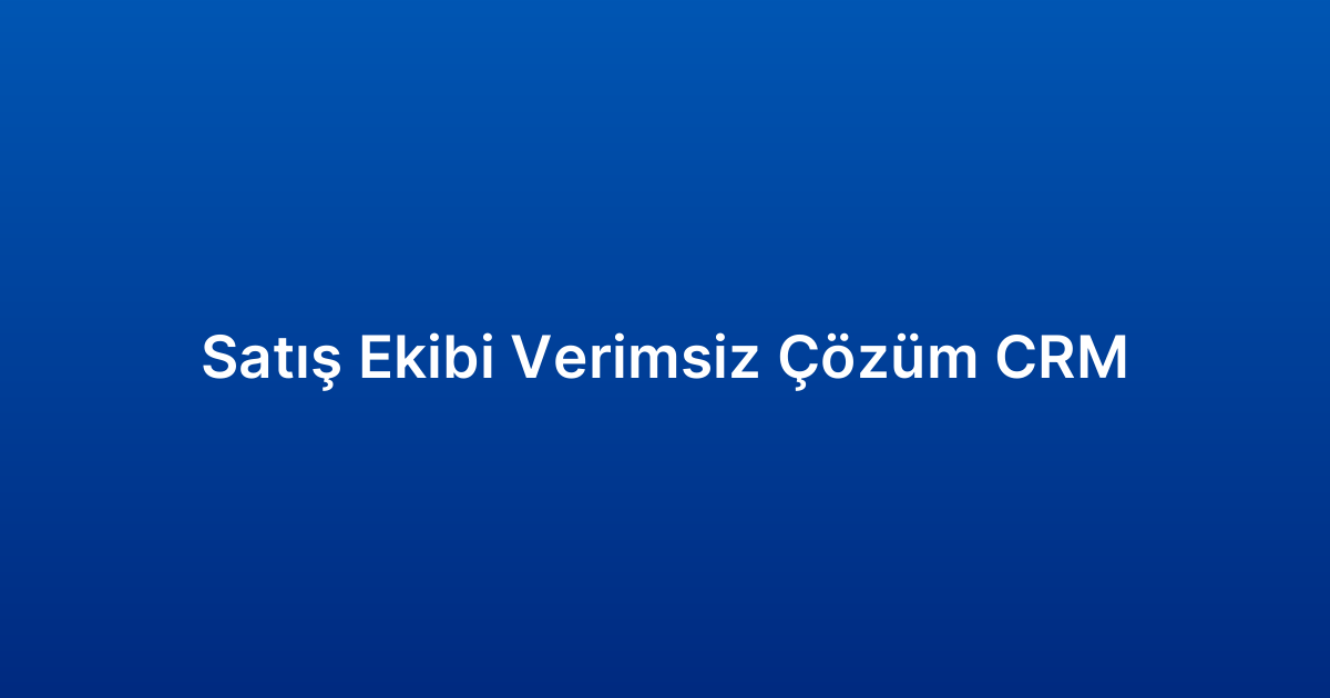 Satış Ekibi Verimsiz Çözüm CRM