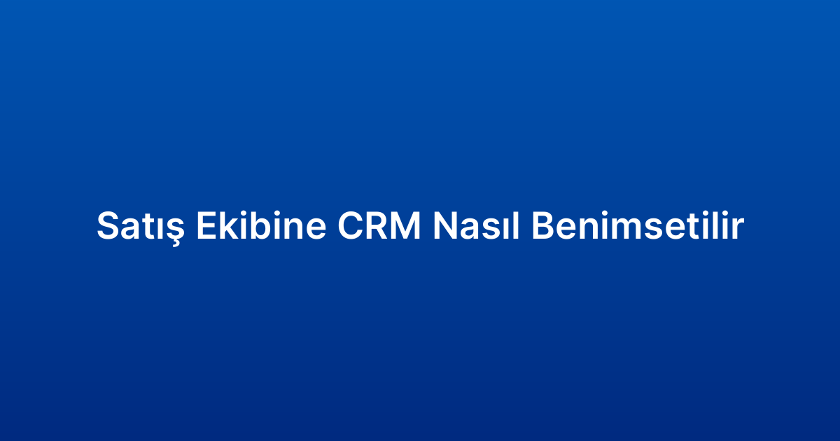Satış Ekibine CRM Nasıl Benimsetilir
