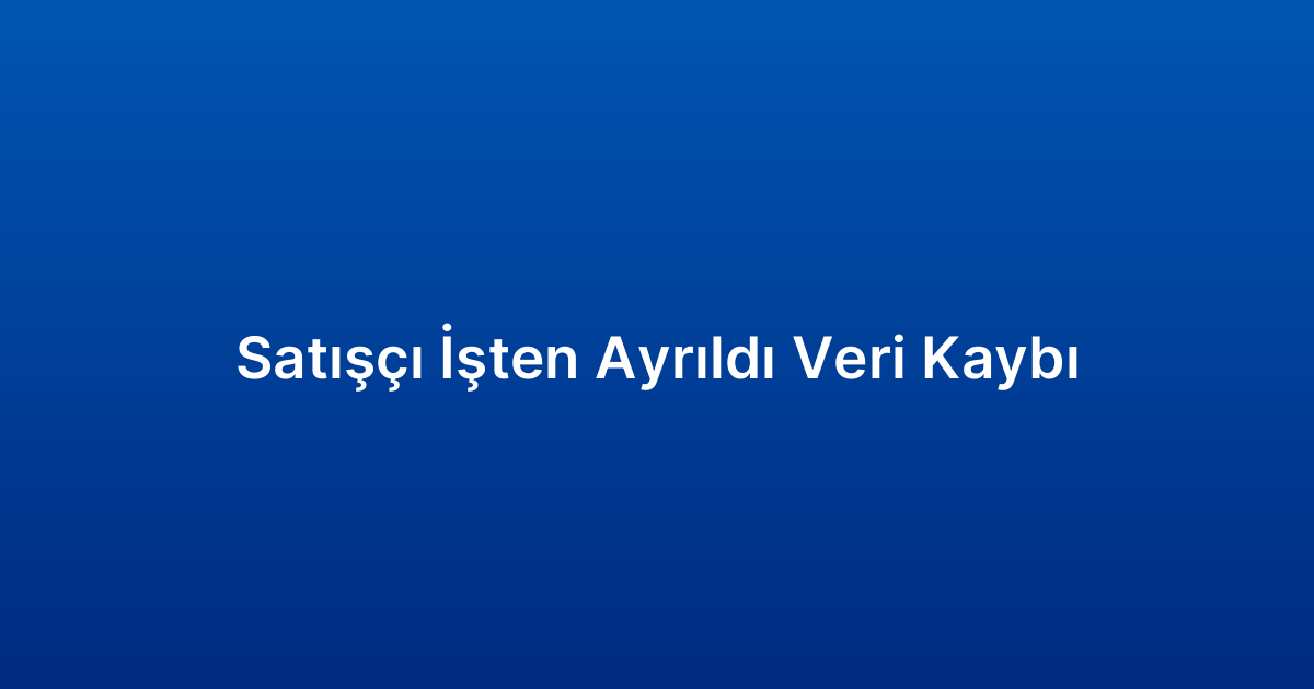 Satışçı İşten Ayrıldı Veri Kaybı