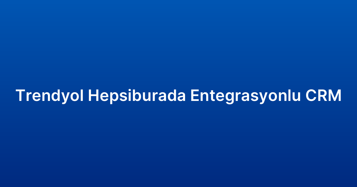 Trendyol Hepsiburada Entegrasyonlu CRM
