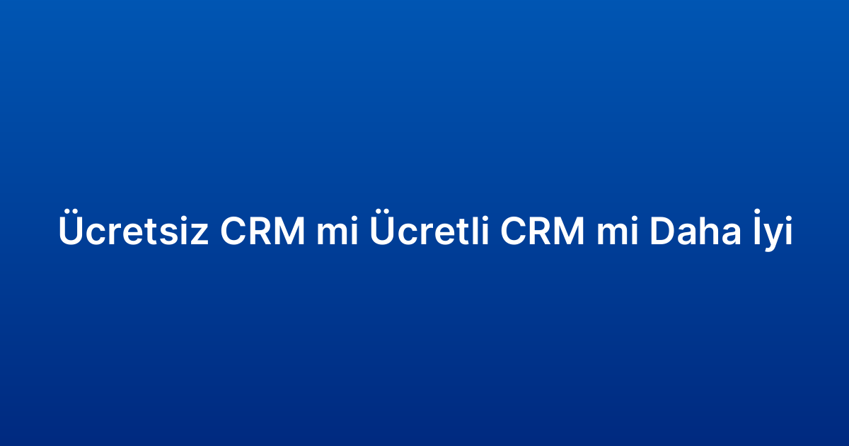 Ücretsiz CRM mi Ücretli CRM mi Daha İyi
