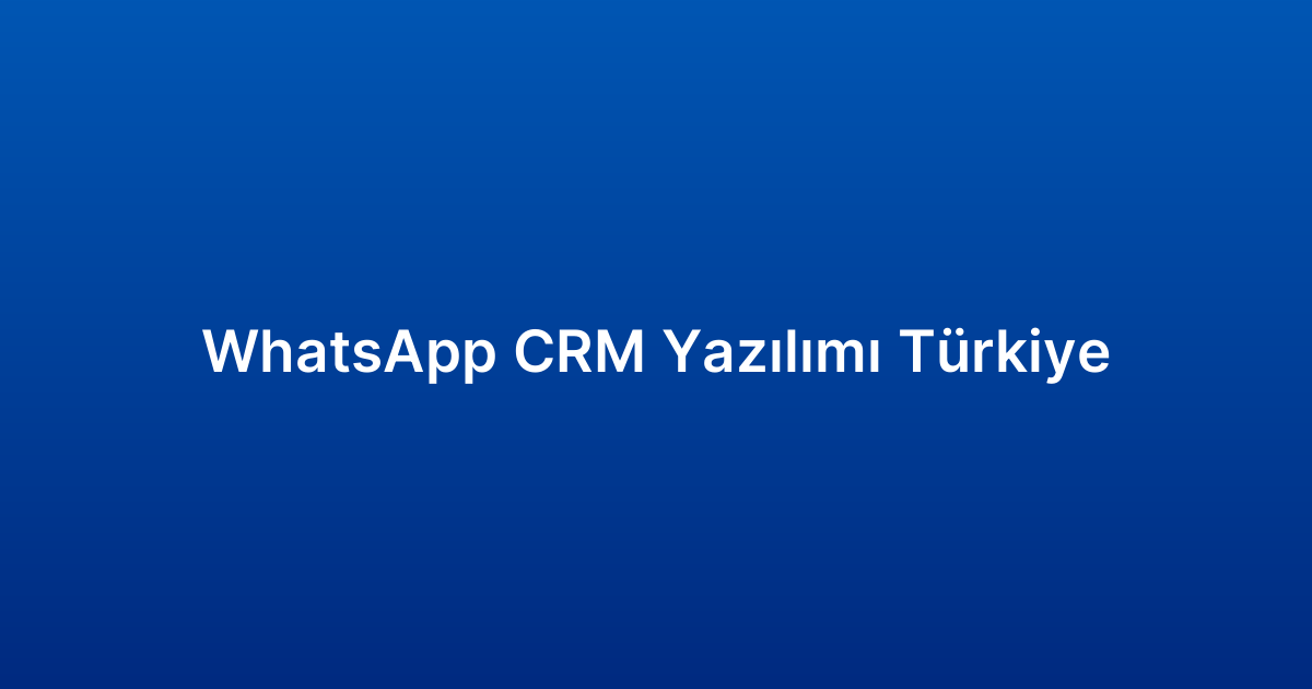WhatsApp CRM Yazılımı Türkiye