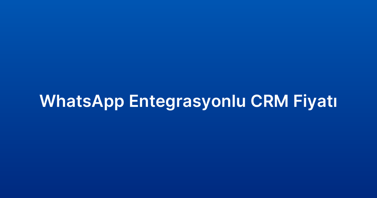 WhatsApp Entegrasyonlu CRM Fiyatı
