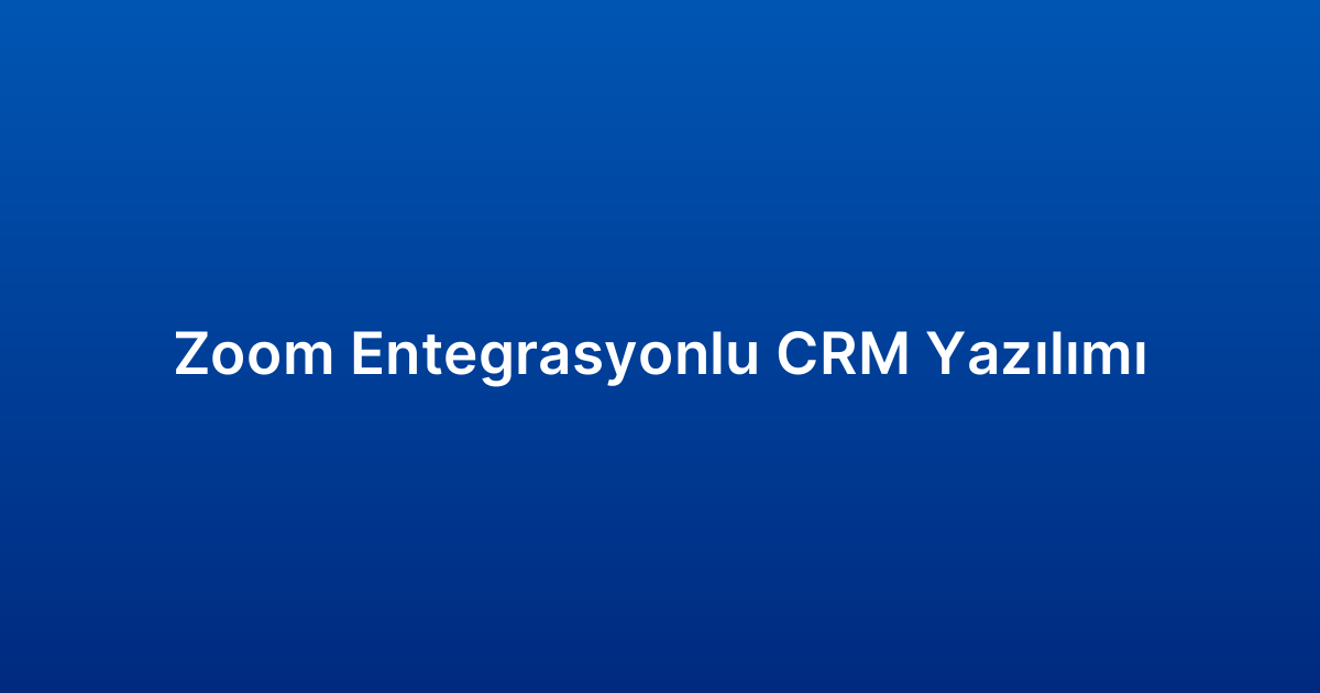 Zoom Entegrasyonlu CRM Yazılımı