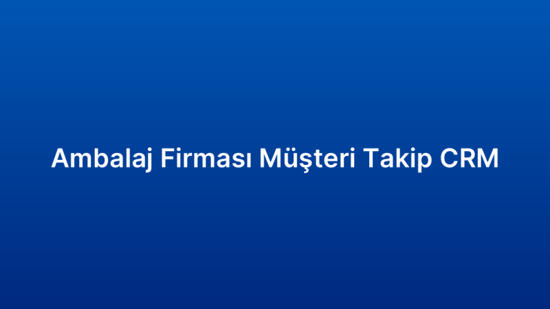 Ambalaj Firması Müşteri Takip CRM