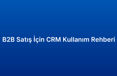 B2B Satış İçin CRM Kullanım Rehberi