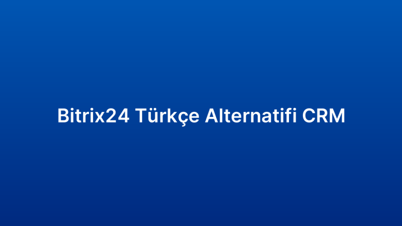 Bitrix24 Türkçe Alternatifi CRM