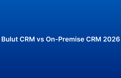 Bulut CRM vs On-Premise CRM 2026