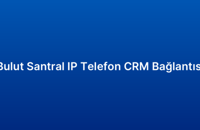 Bulut Santral IP Telefon CRM Bağlantısı