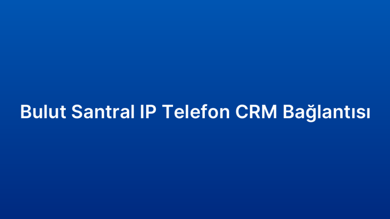 Bulut Santral IP Telefon CRM Bağlantısı