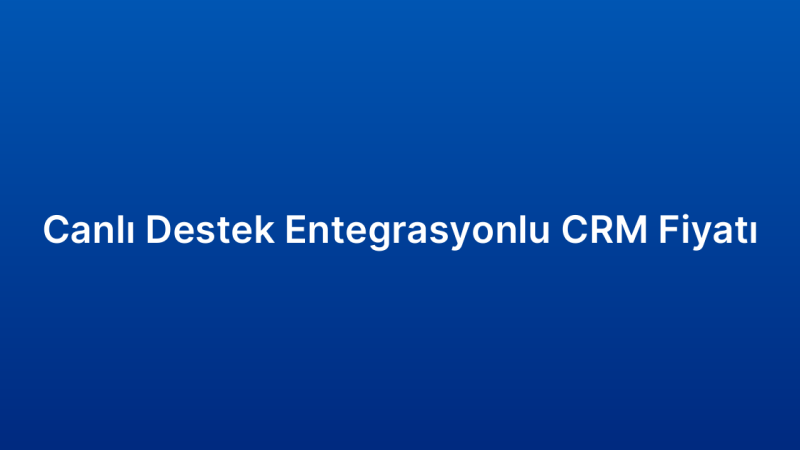Canlı Destek Entegrasyonlu CRM Fiyatı