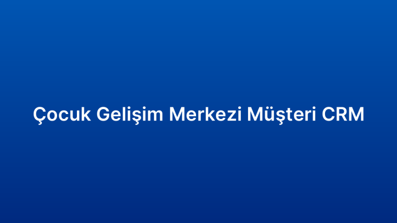 Çocuk Gelişim Merkezi Müşteri CRM
