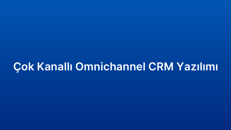 Çok Kanallı Omnichannel CRM Yazılımı