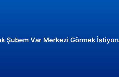 Çok Şubem Var Merkezi Görmek İstiyorum