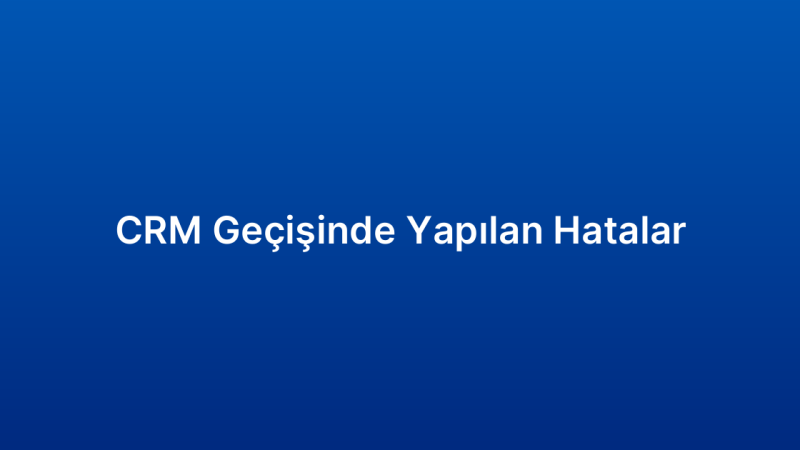 CRM Geçişinde Yapılan Hatalar
