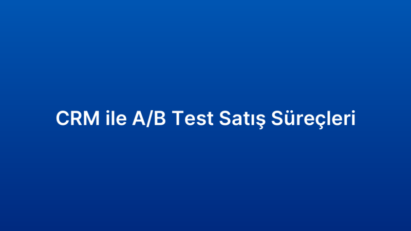 CRM ile A/B Test Satış Süreçleri