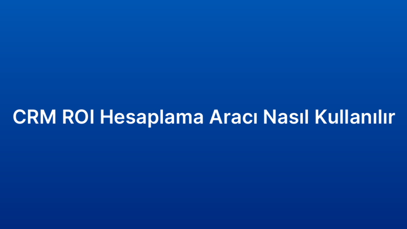 CRM ROI Hesaplama Aracı Nasıl Kullanılır