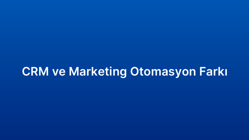 CRM ve Marketing Otomasyon Farkı