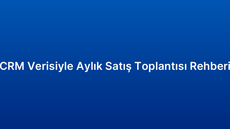 CRM Verisiyle Aylık Satış Toplantısı Rehberi