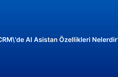 CRM’de AI Asistan Özellikleri Nelerdir?