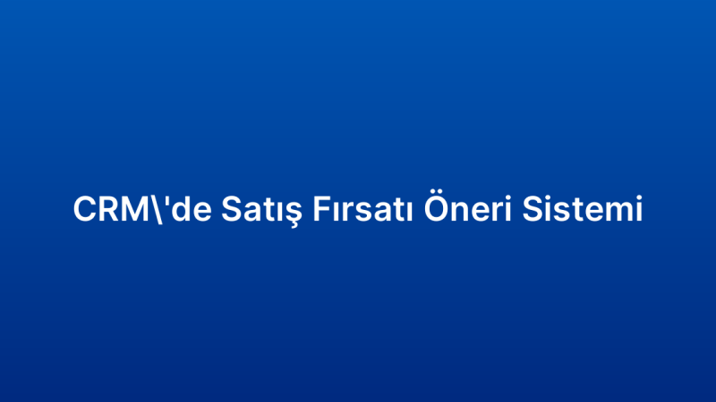 CRM’de Satış Fırsatı Öneri Sistemi