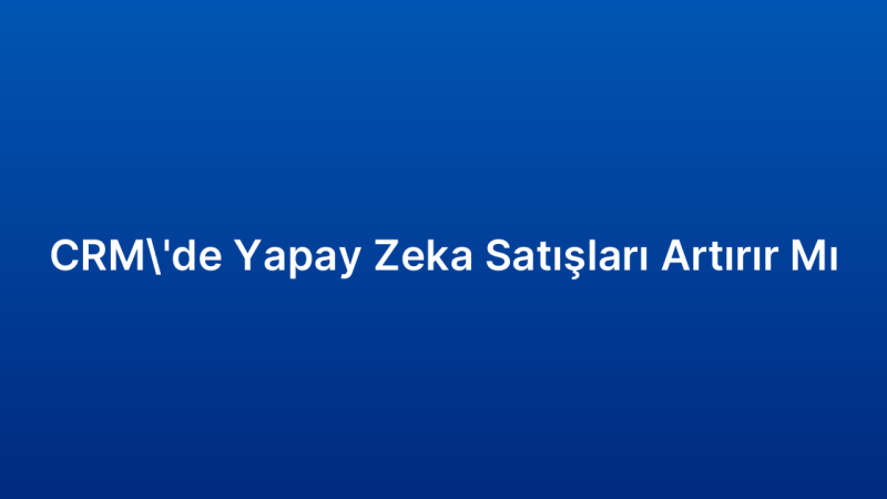 CRM’de Yapay Zeka Satışları Artırır Mı