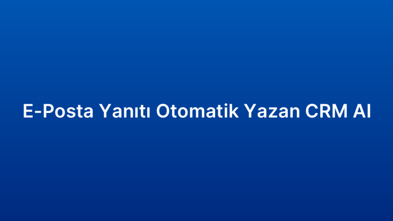 E-Posta Yanıtı Otomatik Yazan CRM AI