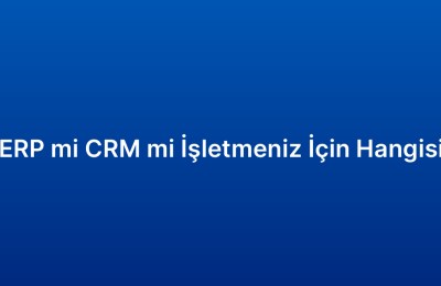 ERP mi CRM mi İşletmeniz İçin Hangisi