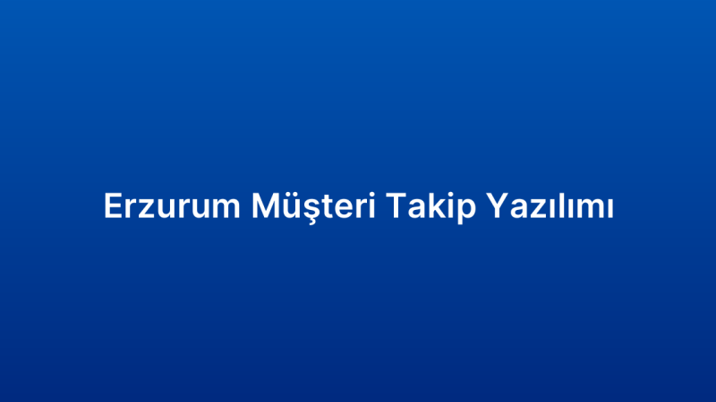 Erzurum Müşteri Takip Yazılımı