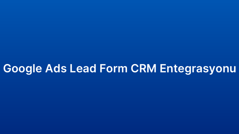 Google Ads Lead Form CRM Entegrasyonu