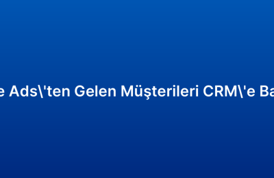 Google Ads’ten Gelen Müşterileri CRM’e Bağlama