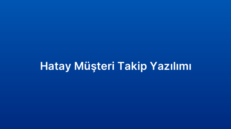 Hatay Müşteri Takip Yazılımı
