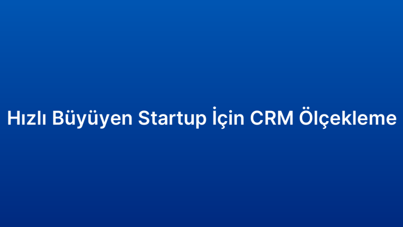 Hızlı Büyüyen Startup İçin CRM Ölçekleme