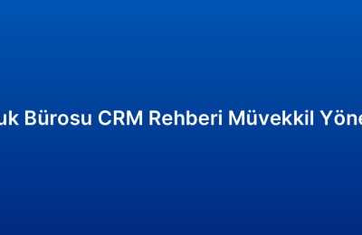 Hukuk Bürosu CRM Rehberi Müvekkil Yönetimi