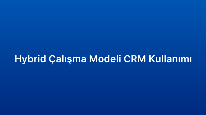 Hybrid Çalışma Modeli CRM Kullanımı