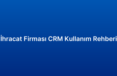 İhracat Firması CRM Kullanım Rehberi