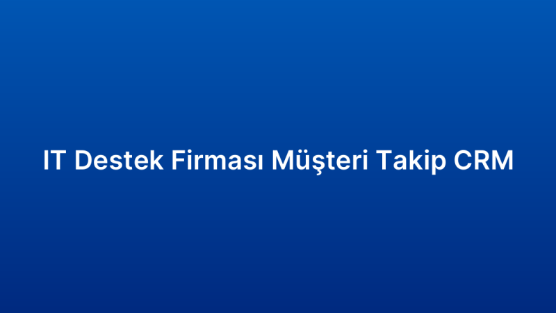 IT Destek Firması Müşteri Takip CRM