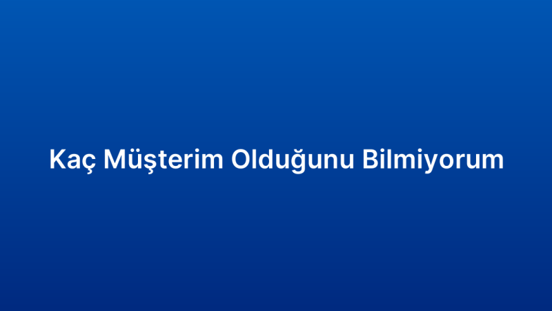 Kaç Müşterim Olduğunu Bilmiyorum