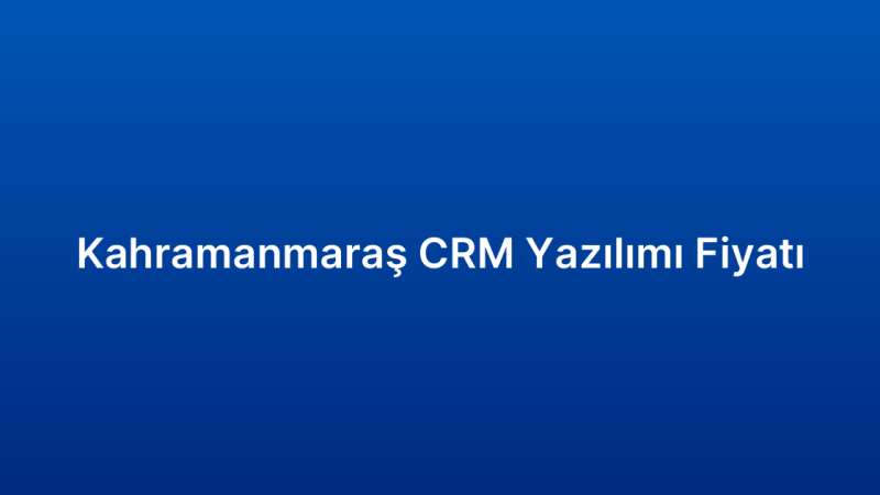 Kahramanmaraş CRM Yazılımı Fiyatı