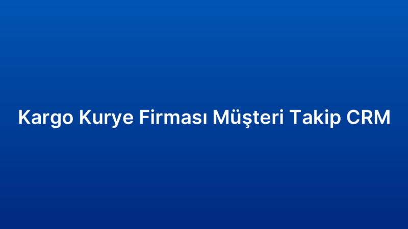 Kargo Kurye Firması Müşteri Takip CRM