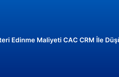 Müşteri Edinme Maliyeti CAC CRM İle Düşürme
