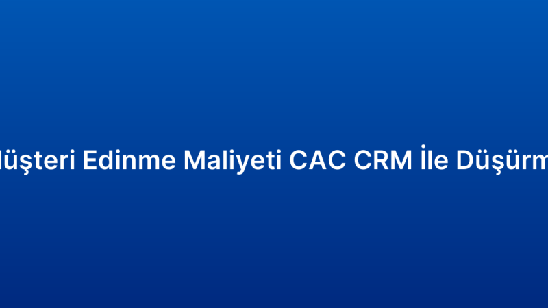 Müşteri Edinme Maliyeti CAC CRM İle Düşürme