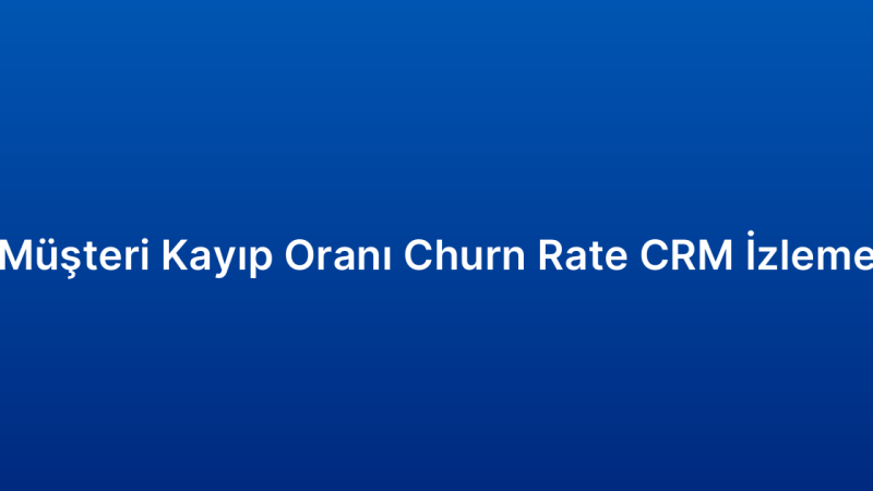 Müşteri Kayıp Oranı Churn Rate CRM İzleme