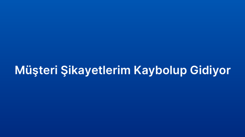 Müşteri Şikayetlerim Kaybolup Gidiyor
