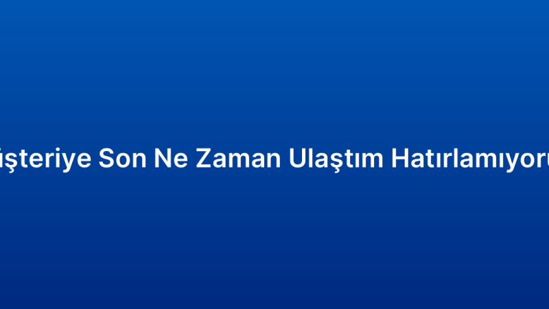 Müşteriye Son Ne Zaman Ulaştım Hatırlamıyorum
