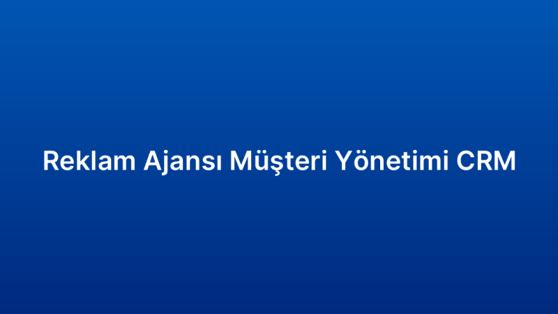 Reklam Ajansı Müşteri Yönetimi CRM