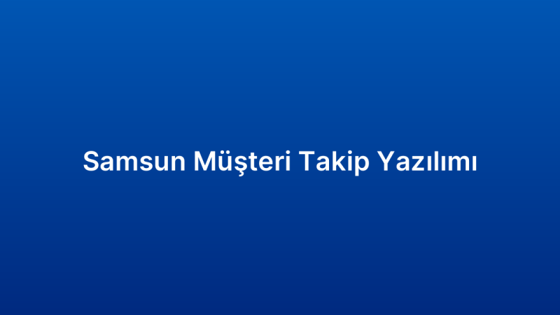 Samsun Müşteri Takip Yazılımı